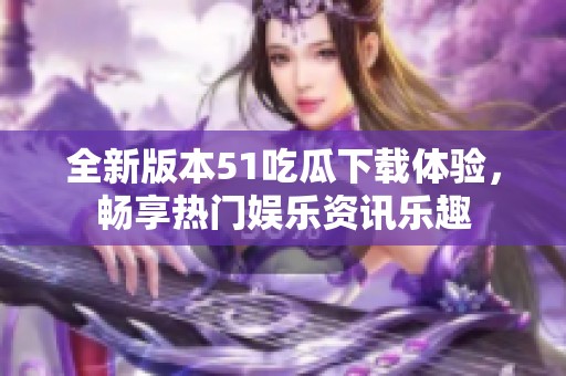 全新版本51吃瓜下载体验，畅享热门娱乐资讯乐趣