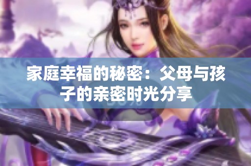 家庭幸福的秘密：父母与孩子的亲密时光分享