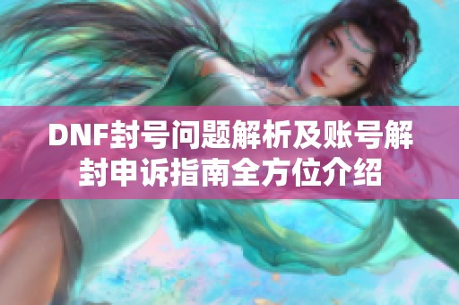 DNF封号问题解析及账号解封申诉指南全方位介绍