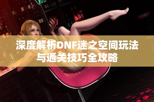 深度解析DNF迷之空间玩法与通关技巧全攻略