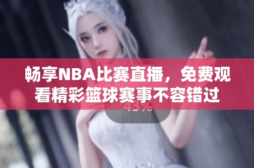 畅享NBA比赛直播，免费观看精彩篮球赛事不容错过