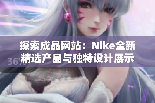 探索成品网站：Nike全新精选产品与独特设计展示