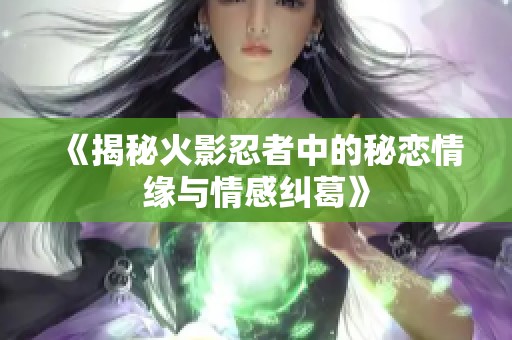 《揭秘火影忍者中的秘恋情缘与情感纠葛》