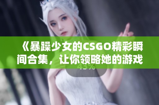 《暴躁少女的CSGO精彩瞬间合集，让你领略她的游戏风采》