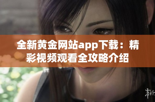 全新黄金网站app下载：精彩视频观看全攻略介绍