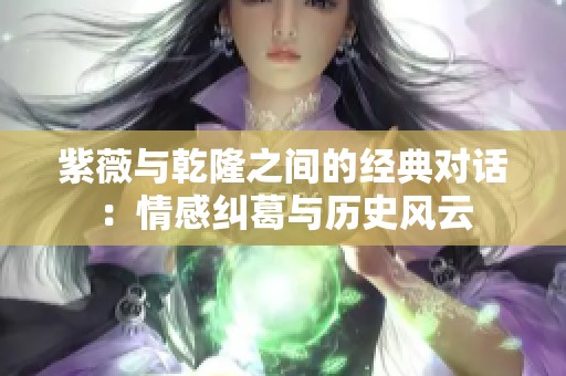 紫薇与乾隆之间的经典对话：情感纠葛与历史风云