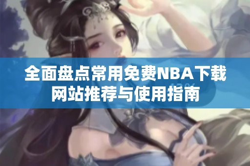 全面盘点常用免费NBA下载网站推荐与使用指南