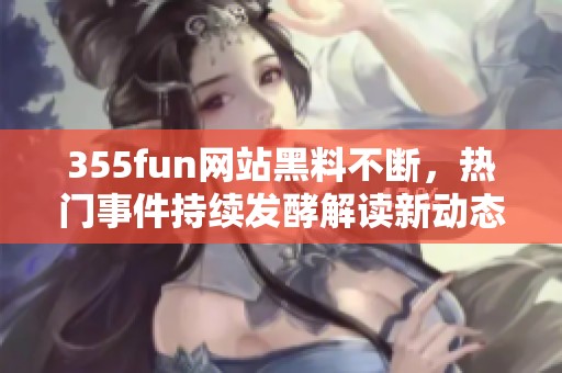 355fun网站黑料不断，热门事件持续发酵解读新动态