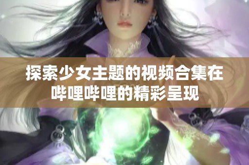 探索少女主题的视频合集在哔哩哔哩的精彩呈现