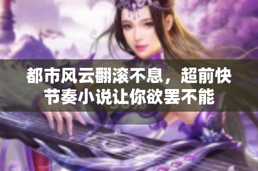 都市风云翻滚不息，超前快节奏小说让你欲罢不能