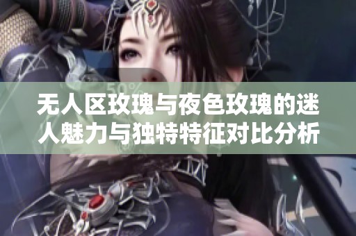 无人区玫瑰与夜色玫瑰的迷人魅力与独特特征对比分析