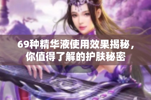 69种精华液使用效果揭秘，你值得了解的护肤秘密