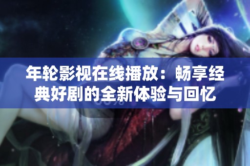 年轮影视在线播放：畅享经典好剧的全新体验与回忆
