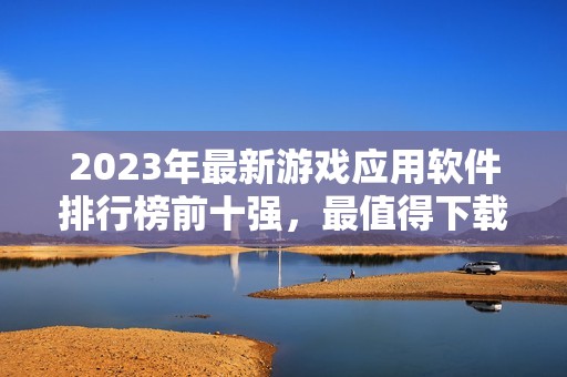 2023年最新游戏应用软件排行榜前十强，最值得下载的有哪些