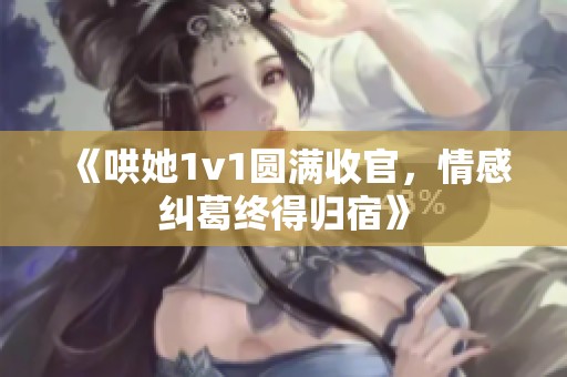 《哄她1v1圆满收官，情感纠葛终得归宿》