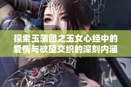 探索玉蒲团之玉女心经中的爱情与欲望交织的深刻内涵