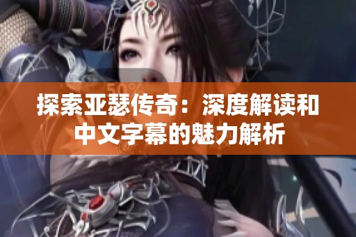 探索亚瑟传奇：深度解读和中文字幕的魅力解析