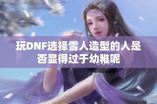 玩DNF选择雪人造型的人是否显得过于幼稚呢