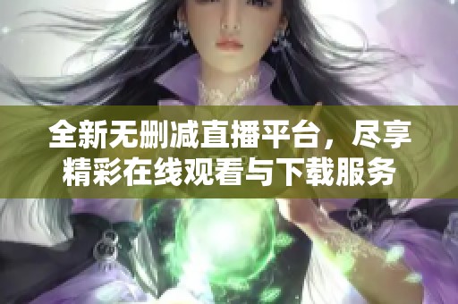 全新无删减直播平台，尽享精彩在线观看与下载服务