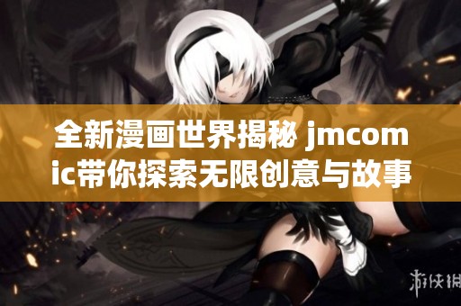 全新漫画世界揭秘 jmcomic带你探索无限创意与故事魅力