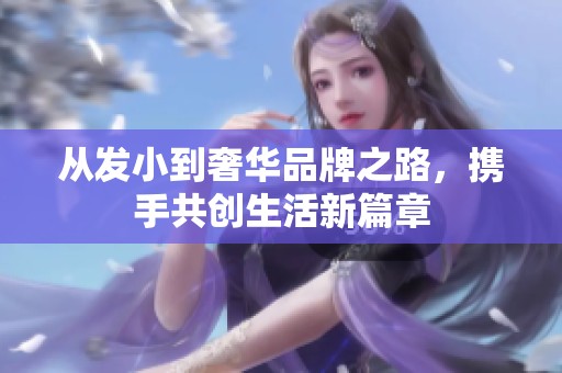 从发小到奢华品牌之路，携手共创生活新篇章