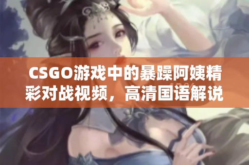 CSGO游戏中的暴躁阿姨精彩对战视频，高清国语解说展现魅力