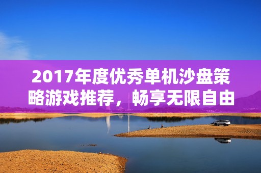 2017年度优秀单机沙盘策略游戏推荐，畅享无限自由！