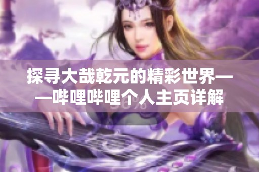 探寻大哉乾元的精彩世界——哔哩哔哩个人主页详解