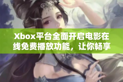 Xbox平台全面开启电影在线免费播放功能，让你畅享视听盛宴