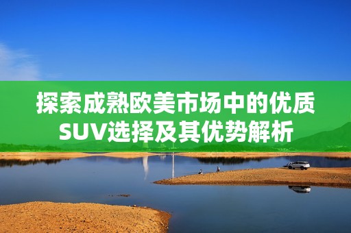 探索成熟欧美市场中的优质SUV选择及其优势解析