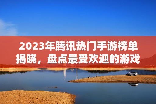 2023年腾讯热门手游榜单揭晓，盘点最受欢迎的游戏推荐