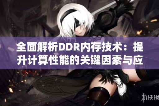 全面解析DDR内存技术：提升计算性能的关键因素与应用