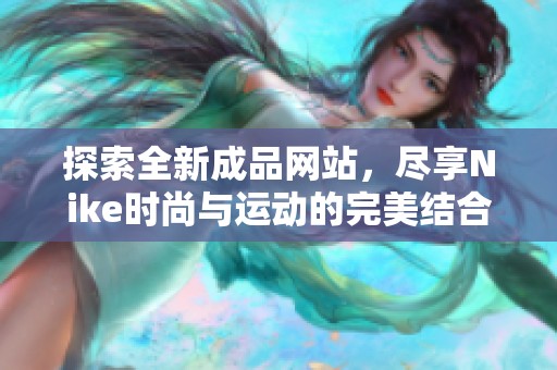 探索全新成品网站，尽享Nike时尚与运动的完美结合