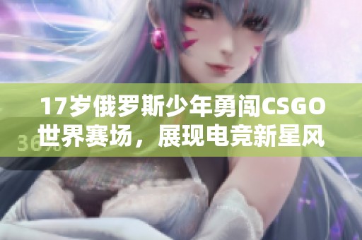 17岁俄罗斯少年勇闯CSGO世界赛场，展现电竞新星风采