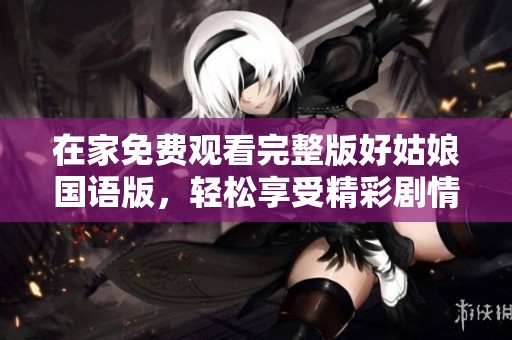 在家免费观看完整版好姑娘国语版，轻松享受精彩剧情