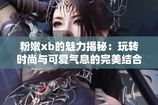 粉嫩xb的魅力揭秘：玩转时尚与可爱气息的完美结合