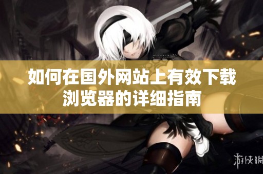 如何在国外网站上有效下载浏览器的详细指南