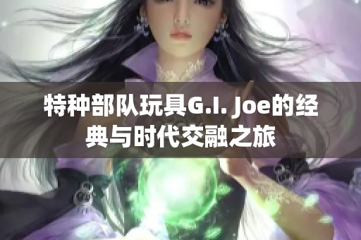 特种部队玩具G.I. Joe的经典与时代交融之旅