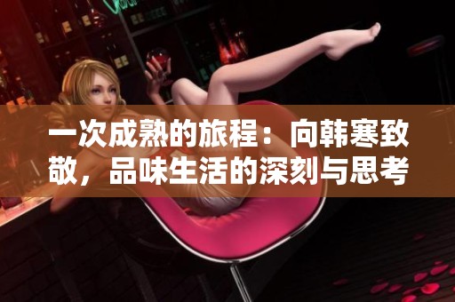 一次成熟的旅程：向韩寒致敬，品味生活的深刻与思考
