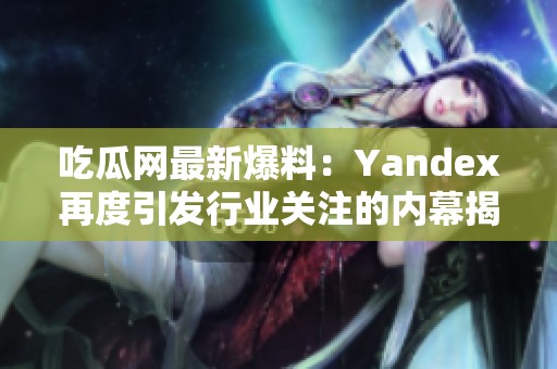 吃瓜网最新爆料：Yandex再度引发行业关注的内幕揭秘