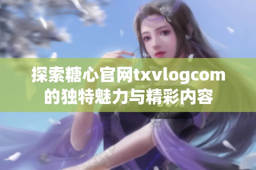 探索糖心官网txvlogcom的独特魅力与精彩内容