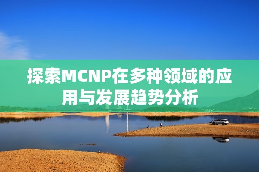 探索MCNP在多种领域的应用与发展趋势分析