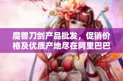 魔兽刀剑产品批发，促销价格及优质产地尽在阿里巴巴