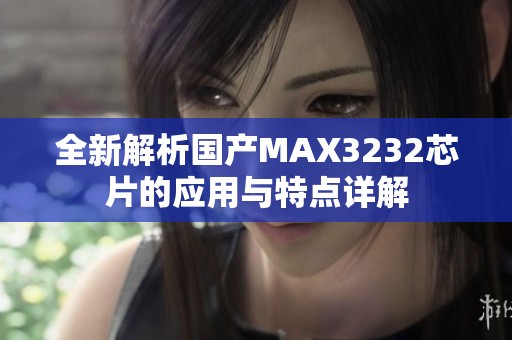 全新解析国产MAX3232芯片的应用与特点详解