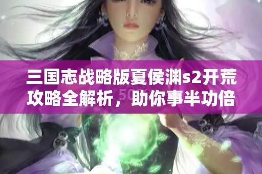 三国志战略版夏侯渊s2开荒攻略全解析，助你事半功倍