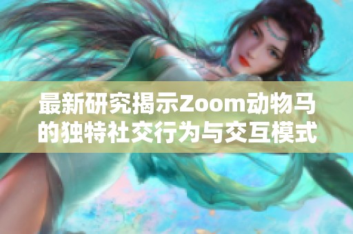 最新研究揭示Zoom动物马的独特社交行为与交互模式