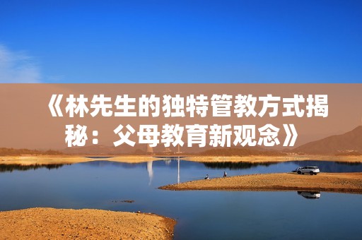 《林先生的独特管教方式揭秘：父母教育新观念》