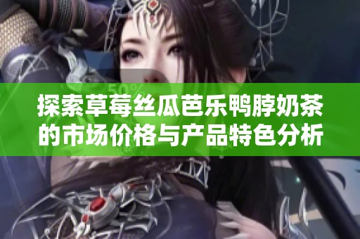 探索草莓丝瓜芭乐鸭脖奶茶的市场价格与产品特色分析