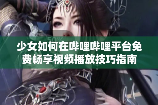 少女如何在哔哩哔哩平台免费畅享视频播放技巧指南