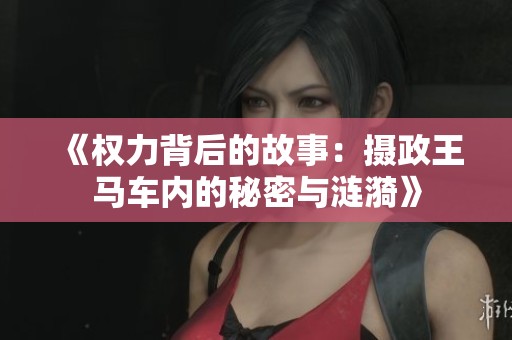 《权力背后的故事：摄政王马车内的秘密与涟漪》
